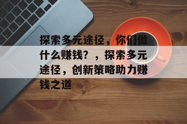 探索多元途径,你们做什么赚钱?,探索多元途径,创新策略助力赚钱之道 探索多元途径,你们做什么赚钱?,探索多元途径,创新策略助力赚钱之道