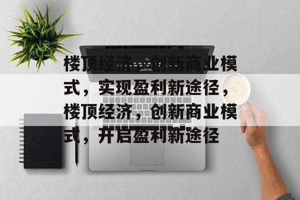 楼顶经济，创新商业模式，实现盈利新途径，楼顶经济，创新商业模式，开启盈利新途径