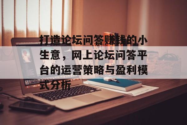 打造论坛问答赚钱的小生意,网上论坛问答平台的运营策略与盈利模式分析 打造论坛问答赚钱的小生意,网上论坛问答平台的运营策略与盈利模式分析