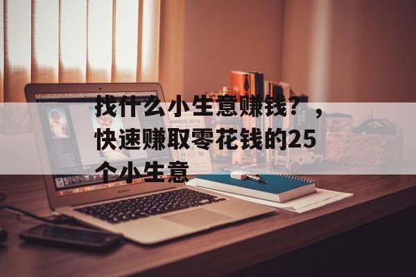 找什么小生意赚钱?,快速赚取零花钱的25个小生意 找什么小生意赚钱?,快速赚取零花钱的25个小生意