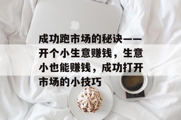 成功跑市场的秘诀——开个小生意赚钱,生意小也能赚钱,成功打开市场的小技巧 成功跑市场的秘诀——开个小生意赚钱,生意小也能赚钱,成功打开市场的小技巧