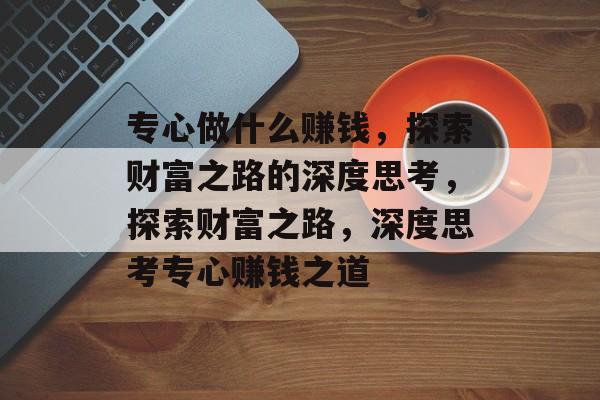 专心做什么赚钱,探索财富之路的深度思考,探索财富之路,深度思考专心赚钱之道 专心做什么赚钱,探索财富之路的深度思考,探索财富之路,深度思考专心赚钱之道