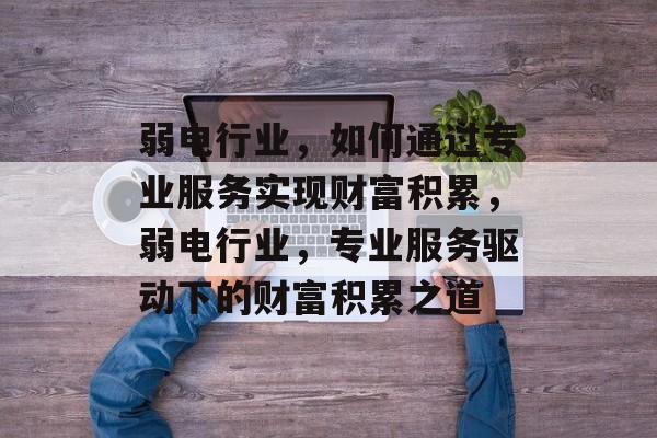 弱电行业,如何通过专业服务实现财富积累,弱电行业,专业服务驱动下的财富积累之道 弱电行业,如何通过专业服务实现财富积累,弱电行业,专业服务驱动下的财富积累之道