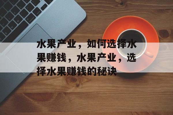 水果产业,如何选择水果赚钱,水果产业,选择水果赚钱的秘诀 水果产业,如何选择水果赚钱,水果产业,选择水果赚钱的秘诀