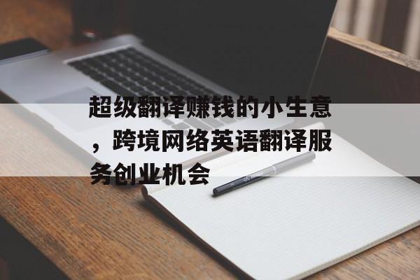 超级翻译赚钱的小生意,跨境网络英语翻译服务创业机会 超级翻译赚钱的小生意,跨境网络英语翻译服务创业机会