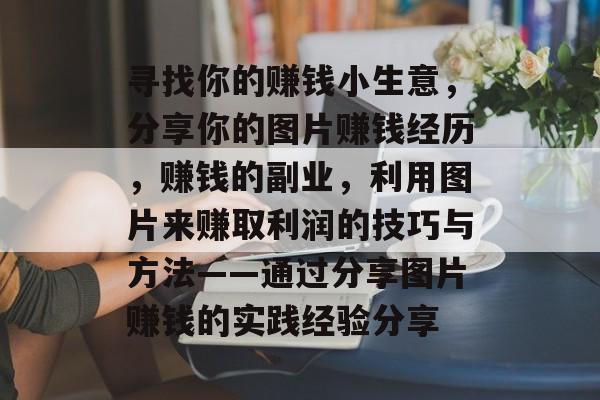 寻找你的赚钱小生意，分享你的图片赚钱经历，赚钱的副业，利用图片来赚取利润的技巧与方法——通过分享图片赚钱的实践经验分享