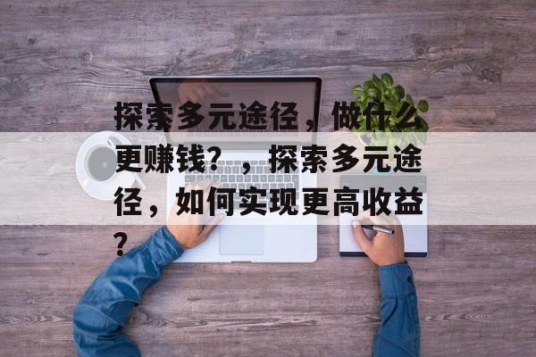 探索多元途径,做什么更赚钱?,探索多元途径,如何实现更高收益? 探索多元途径,做什么更赚钱?,探索多元途径,如何实现更高收益?