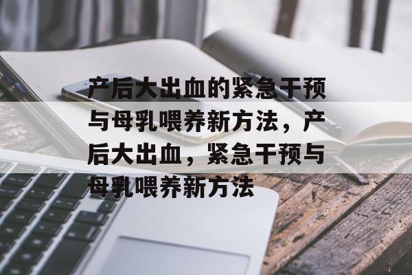 产后大出血的紧急干预与母乳喂养新方法,产后大出血,紧急干预与母乳喂养新方法 产后大出血的紧急干预与母乳喂养新方法,产后大出血,紧急干预与母乳喂养新方法