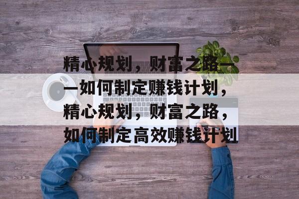 精心规划,财富之路——如何制定赚钱计划,精心规划,财富之路,如何制定高效赚钱计划 精心规划,财富之路——如何制定赚钱计划,精心规划,财富之路,如何制定高效赚钱计划