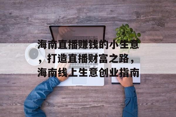 海南直播赚钱的小生意,打造直播财富之路,海南线上生意创业指南 海南直播赚钱的小生意,打造直播财富之路,海南线上生意创业指南