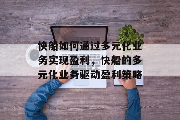快船如何通过多元化业务实现盈利,快船的多元化业务驱动盈利策略 快船如何通过多元化业务实现盈利,快船的多元化业务驱动盈利策略
