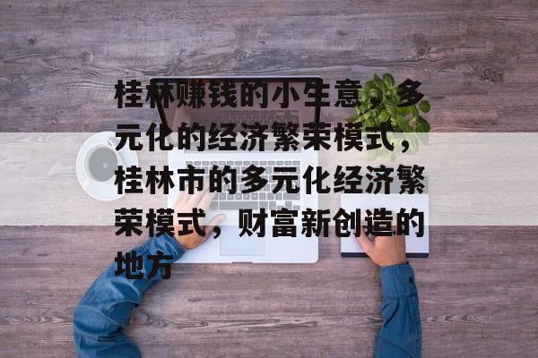 桂林赚钱的小生意,多元化的经济繁荣模式,桂林市的多元化经济繁荣模式,财富新创造的地方 桂林赚钱的小生意,多元化的经济繁荣模式,桂林市的多元化经济繁荣模式,财富新创造的地方