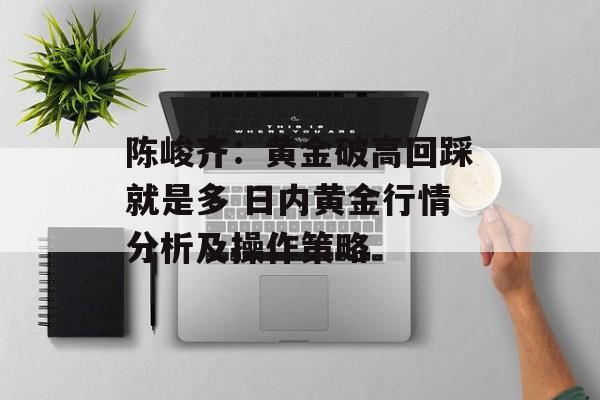 陈峻齐：黄金破高回踩就是多 日内黄金行情分析及操作策略