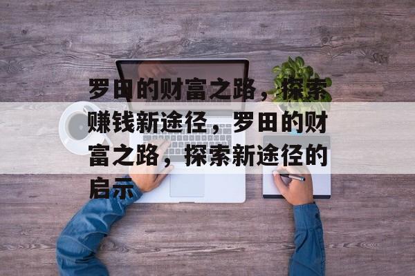 罗田的财富之路,探索赚钱新途径,罗田的财富之路,探索新途径的启示 罗田的财富之路,探索赚钱新途径,罗田的财富之路,探索新途径的启示