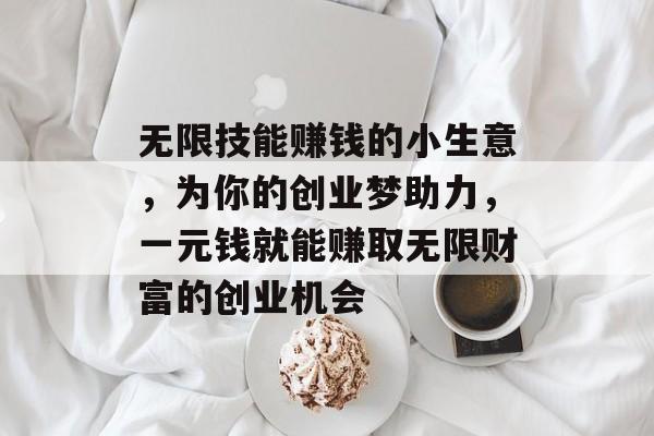 无限技能赚钱的小生意,为你的创业梦助力,一元钱就能赚取无限财富的创业机会 无限技能赚钱的小生意,为你的创业梦助力,一元钱就能赚取无限财富的创业机会