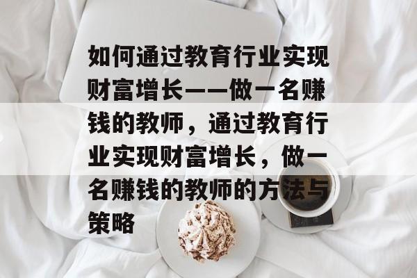 如何通过教育行业实现财富增长——做一名赚钱的教师,通过教育行业实现财富增长,做一名赚钱的教师的方法与策略 如何通过教育行业实现财富增长——做一名赚钱的教师,通过教育行业实现财富增长,做一名赚钱的教师的方法与策略