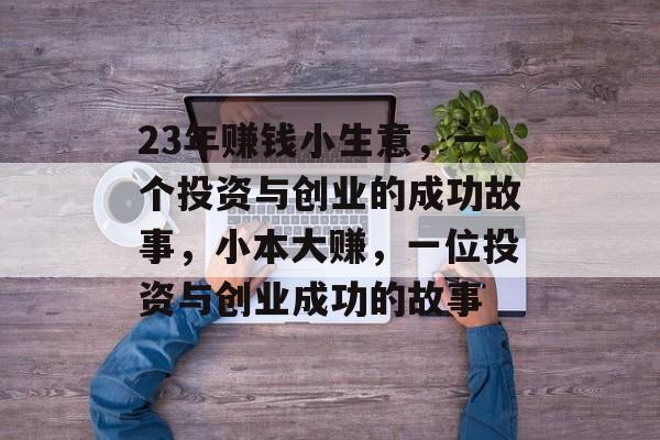 23年赚钱小生意,一个投资与创业的成功故事,小本大赚,一位投资与创业成功的故事 23年赚钱小生意,一个投资与创业的成功故事,小本大赚,一位投资与创业成功的故事