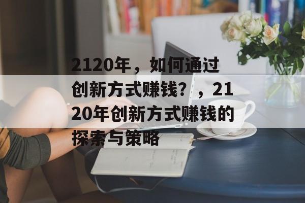 2120年,如何通过创新方式赚钱?,2120年创新方式赚钱的探索与策略 2120年,如何通过创新方式赚钱?,2120年创新方式赚钱的探索与策略