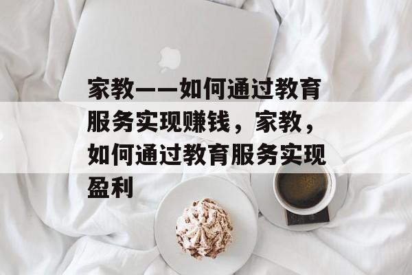 家教——如何通过教育服务实现赚钱,家教,如何通过教育服务实现盈利 家教——如何通过教育服务实现赚钱,家教,如何通过教育服务实现盈利