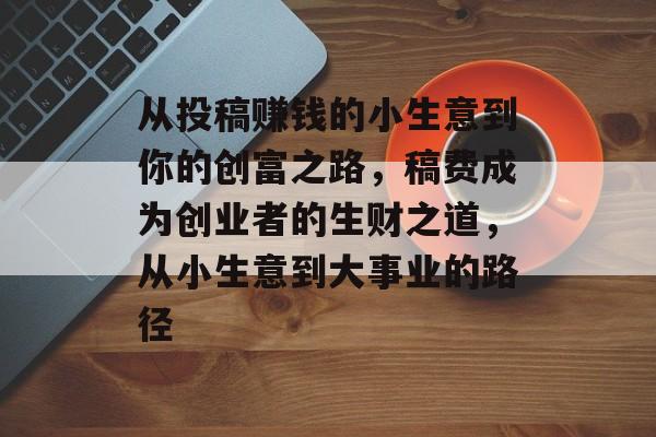从投稿赚钱的小生意到你的创富之路,稿费成为创业者的生财之道,从小生意到大事业的路径 从投稿赚钱的小生意到你的创富之路,稿费成为创业者的生财之道,从小生意到大事业的路径