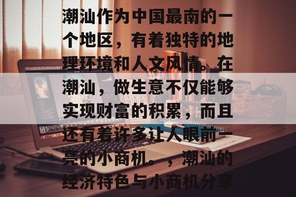 潮汕作为中国最南的一个地区,有着独特的地理环境和人文风情。在潮汕,做生意不仅能够实现财富的积累,而且还有着许多让人眼前一亮的小商机。,潮汕的经济特色与小商机分享 潮汕作为中国最南的一个地区,有着独特的地理环境和人文风情。在潮汕,做生意不仅能够实现财富的积累,而且还有着许多让人眼前一亮的小商机。,潮汕的经济特色与小商机分享