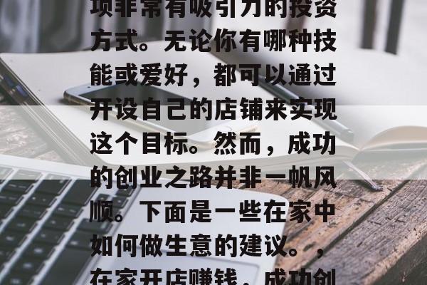 在家做小生意赚钱是一项非常有吸引力的投资方式。无论你有哪种技能或爱好,都可以通过开设自己的店铺来实现这个目标。然而,成功的创业之路并非一帆风顺。下面是一些在家中如何做生意的建议。,在家开店赚钱,成功创业的实用策略和技巧 在家做小生意赚钱是一项非常有吸引力的投资方式。无论你有哪种技能或爱好,都可以通过开设自己的店铺来实现这个目标。然而,成功的创业之路并非一帆风顺。下面是一些在家中如何做生意的建议。,在家开店赚钱,成功创业的实用策略和技巧