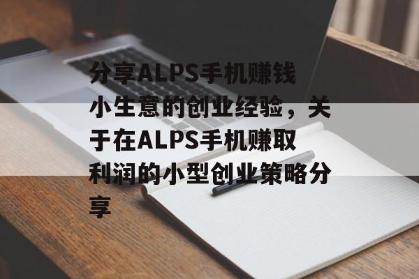分享ALPS手机赚钱小生意的创业经验,关于在ALPS手机赚取利润的小型创业策略分享 分享ALPS手机赚钱小生意的创业经验,关于在ALPS手机赚取利润的小型创业策略分享