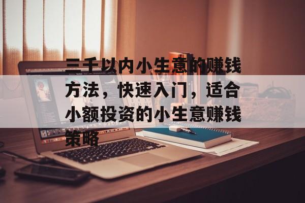 三千以内小生意的赚钱方法,快速入门,适合小额投资的小生意赚钱策略 三千以内小生意的赚钱方法,快速入门,适合小额投资的小生意赚钱策略