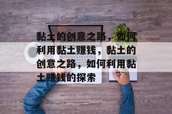 黏土的创意之路，如何利用黏土赚钱，黏土的创意之路，如何利用黏土赚钱的探索