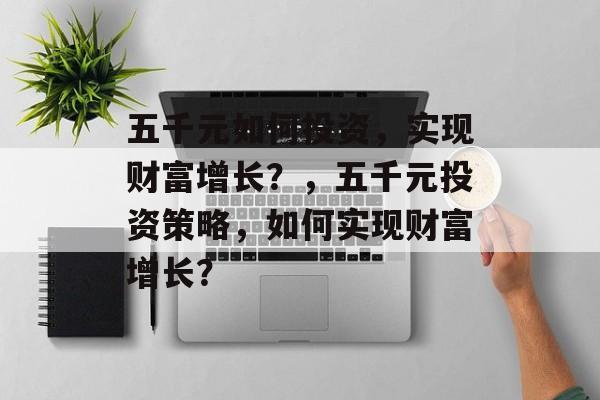 五千元如何投资,实现财富增长?,五千元投资策略,如何实现财富增长? 五千元如何投资,实现财富增长?,五千元投资策略,如何实现财富增长?