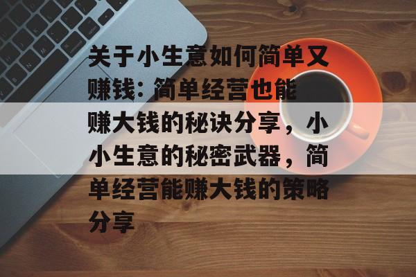 关于小生意如何简单又赚钱: 简单经营也能赚大钱的秘诀分享,小小生意的秘密武器,简单经营能赚大钱的策略分享 关于小生意如何简单又赚钱: 简单经营也能赚大钱的秘诀分享,小小生意的秘密武器,简单经营能赚大钱的策略分享