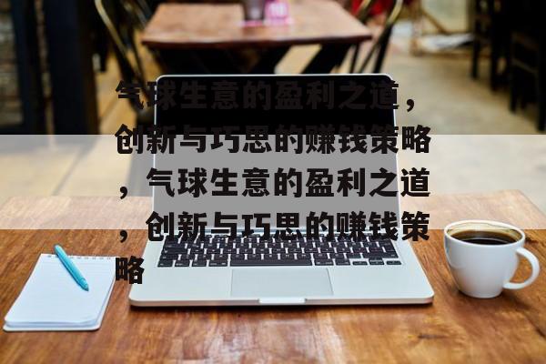 气球生意的盈利之道,创新与巧思的赚钱策略,气球生意的盈利之道,创新与巧思的赚钱策略 气球生意的盈利之道,创新与巧思的赚钱策略,气球生意的盈利之道,创新与巧思的赚钱策略