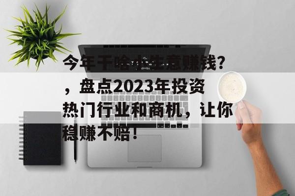 今年干啥小生意赚钱?,盘点2023年投资热门行业和商机,让你稳赚不赔! 今年干啥小生意赚钱?,盘点2023年投资热门行业和商机,让你稳赚不赔!
