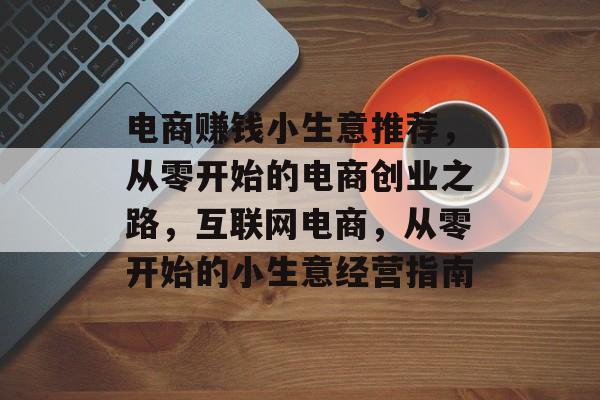 电商赚钱小生意推荐,从零开始的电商创业之路,互联网电商,从零开始的小生意经营指南 电商赚钱小生意推荐,从零开始的电商创业之路,互联网电商,从零开始的小生意经营指南