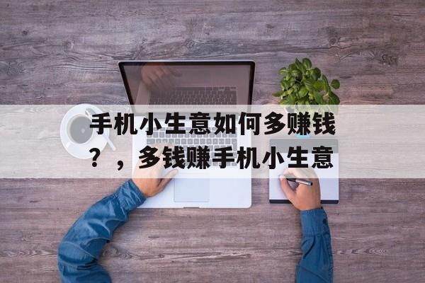 手机小生意如何多赚钱?,多钱赚手机小生意 手机小生意如何多赚钱?,多钱赚手机小生意