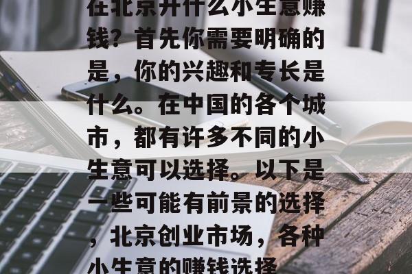 在北京开什么小生意赚钱?首先你需要明确的是,你的兴趣和专长是什么。在中国的各个城市,都有许多不同的小生意可以选择。以下是一些可能有前景的选择,北京创业市场,各种小生意的赚钱选择 在北京开什么小生意赚钱?首先你需要明确的是,你的兴趣和专长是什么。在中国的各个城市,都有许多不同的小生意可以选择。以下是一些可能有前景的选择,北京创业市场,各种小生意的赚钱选择
