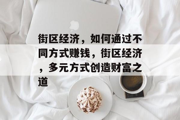 街区经济,如何通过不同方式赚钱,街区经济,多元方式创造财富之道 街区经济,如何通过不同方式赚钱,街区经济,多元方式创造财富之道