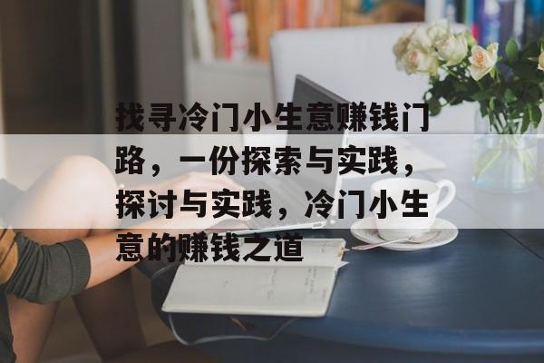 找寻冷门小生意赚钱门路,一份探索与实践,探讨与实践,冷门小生意的赚钱之道 找寻冷门小生意赚钱门路,一份探索与实践,探讨与实践,冷门小生意的赚钱之道