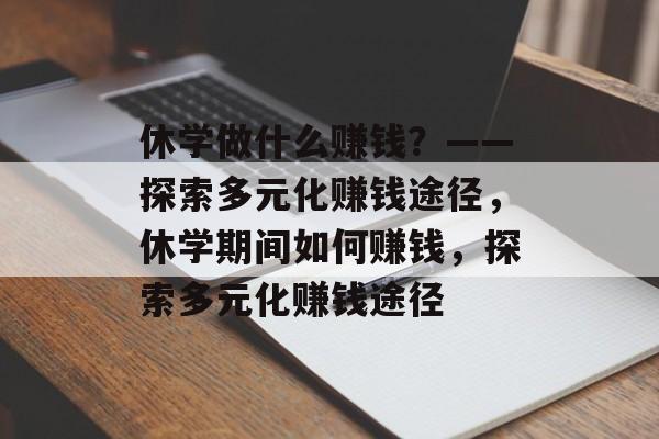 休学做什么赚钱?——探索多元化赚钱途径,休学期间如何赚钱,探索多元化赚钱途径 休学做什么赚钱?——探索多元化赚钱途径,休学期间如何赚钱,探索多元化赚钱途径