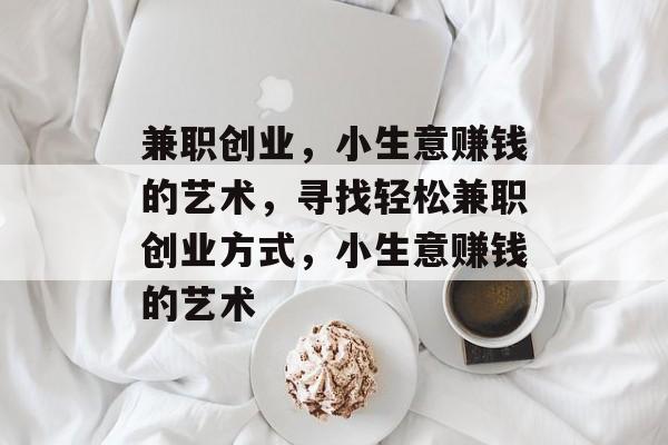 兼职创业,小生意赚钱的艺术,寻找轻松兼职创业方式,小生意赚钱的艺术 兼职创业,小生意赚钱的艺术,寻找轻松兼职创业方式,小生意赚钱的艺术
