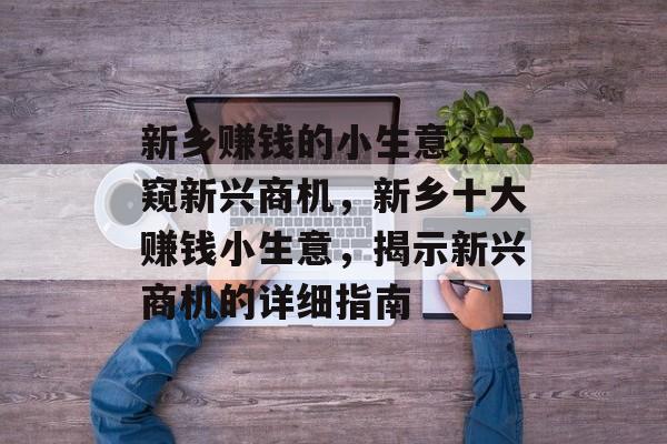 新乡赚钱的小生意,一窥新兴商机,新乡十大赚钱小生意,揭示新兴商机的详细指南 新乡赚钱的小生意,一窥新兴商机,新乡十大赚钱小生意,揭示新兴商机的详细指南