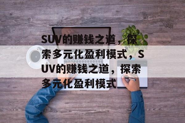 SUV的赚钱之道,探索多元化盈利模式,SUV的赚钱之道,探索多元化盈利模式 SUV的赚钱之道,探索多元化盈利模式,SUV的赚钱之道,探索多元化盈利模式