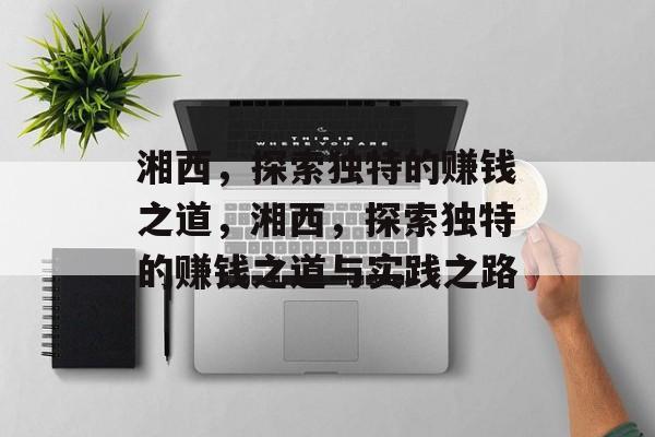湘西,探索独特的赚钱之道,湘西,探索独特的赚钱之道与实践之路 湘西,探索独特的赚钱之道,湘西,探索独特的赚钱之道与实践之路