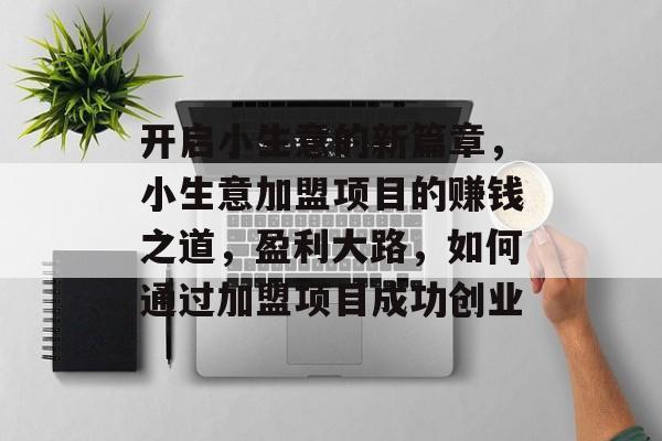 开启小生意的新篇章,小生意加盟项目的赚钱之道,盈利大路,如何通过加盟项目成功创业 开启小生意的新篇章,小生意加盟项目的赚钱之道,盈利大路,如何通过加盟项目成功创业