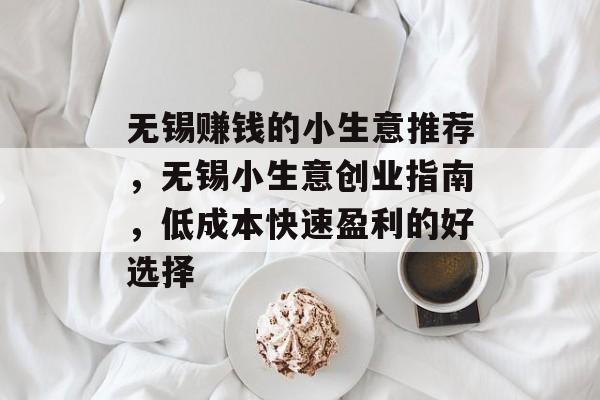无锡赚钱的小生意推荐,无锡小生意创业指南,低成本快速盈利的好选择 无锡赚钱的小生意推荐,无锡小生意创业指南,低成本快速盈利的好选择