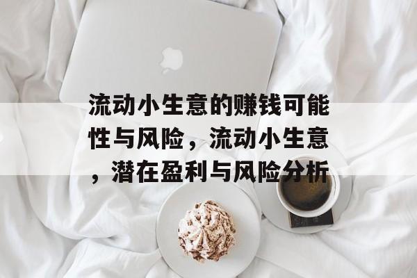 流动小生意的赚钱可能性与风险,流动小生意,潜在盈利与风险分析 流动小生意的赚钱可能性与风险,流动小生意,潜在盈利与风险分析