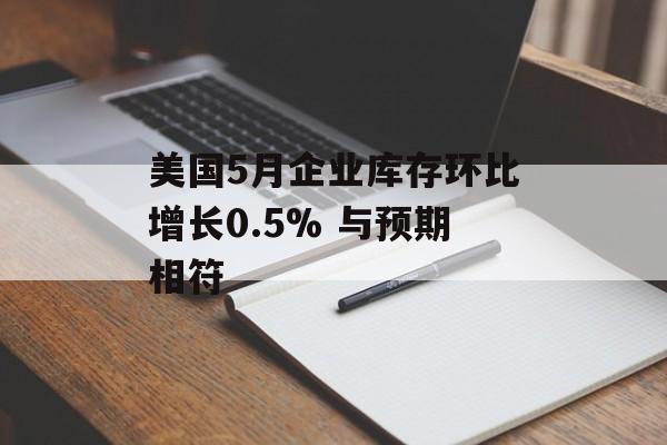 美国5月企业库存环比增长0.5% 与预期相符 美国5月企业库存环比增长0.5% 与预期相符