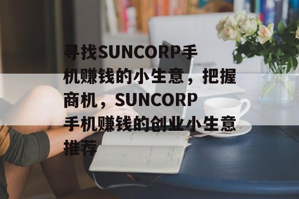 寻找SUNCORP手机赚钱的小生意,把握商机,SUNCORP手机赚钱的创业小生意推荐 寻找SUNCORP手机赚钱的小生意,把握商机,SUNCORP手机赚钱的创业小生意推荐