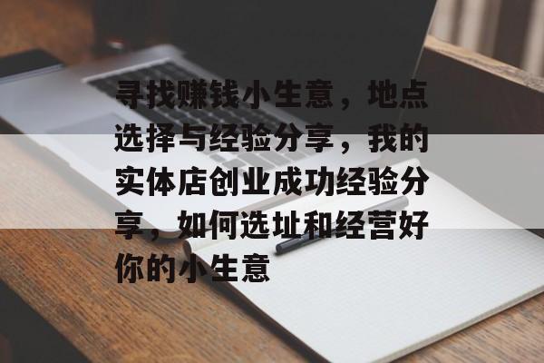 寻找赚钱小生意,地点选择与经验分享,我的实体店创业成功经验分享,如何选址和经营好你的小生意 寻找赚钱小生意,地点选择与经验分享,我的实体店创业成功经验分享,如何选址和经营好你的小生意