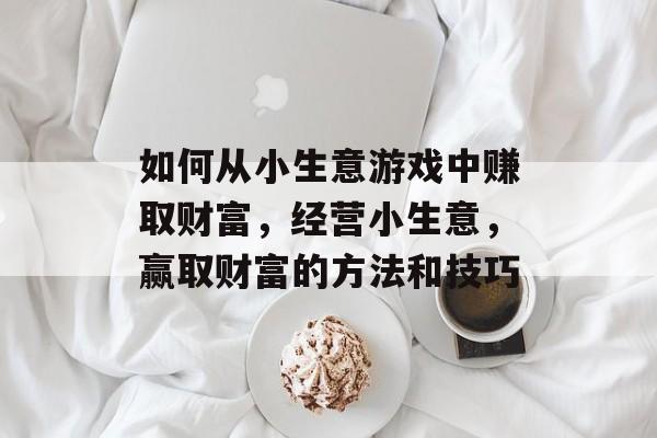 如何从小生意游戏中赚取财富，经营小生意，赢取财富的方法和技巧